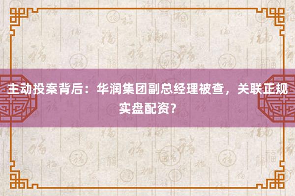 主动投案背后：华润集团副总经理被查，关联正规实盘配资？