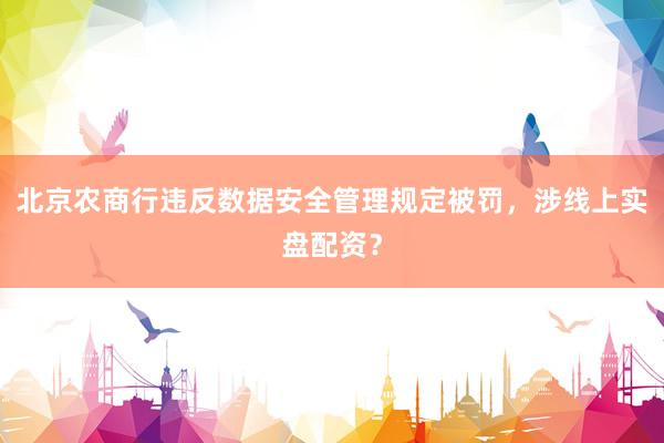 北京农商行违反数据安全管理规定被罚，涉线上实盘配资？