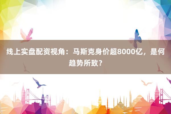 线上实盘配资视角：马斯克身价超8000亿，是何趋势所致？