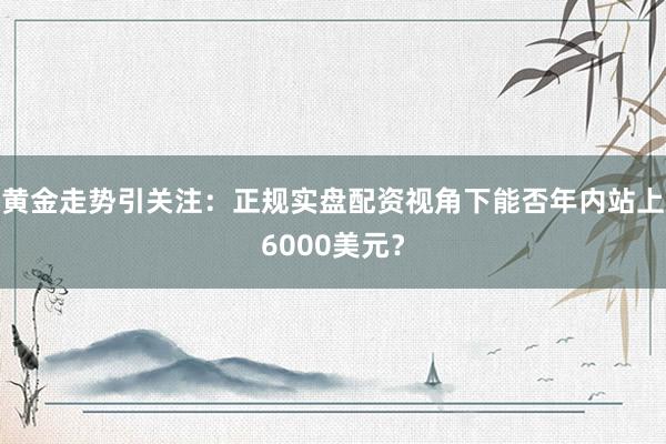 黄金走势引关注：正规实盘配资视角下能否年内站上6000美元？