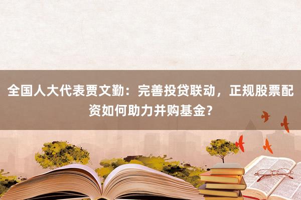 全国人大代表贾文勤：完善投贷联动，正规股票配资如何助力并购基金？