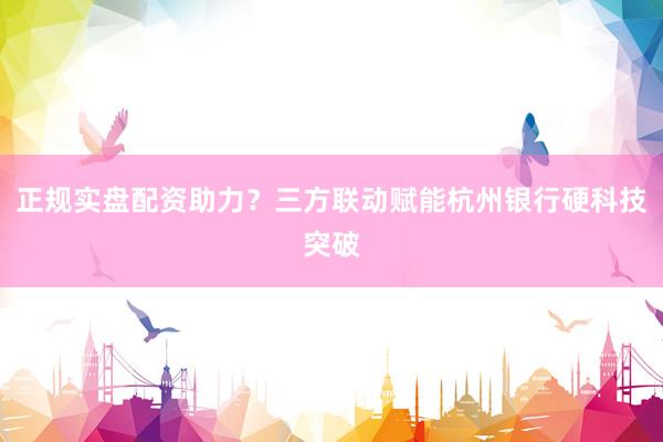 正规实盘配资助力？三方联动赋能杭州银行硬科技突破