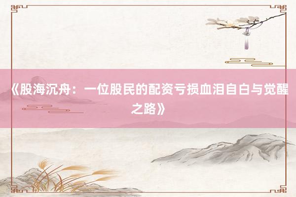 《股海沉舟：一位股民的配资亏损血泪自白与觉醒之路》