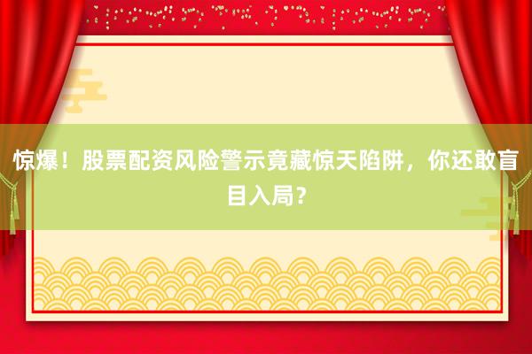 惊爆！股票配资风险警示竟藏惊天陷阱，你还敢盲目入局？