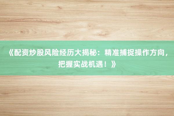 《配资炒股风险经历大揭秘：精准捕捉操作方向，把握实战机遇！》