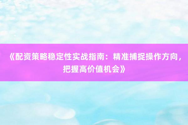 《配资策略稳定性实战指南：精准捕捉操作方向，把握高价值机会》