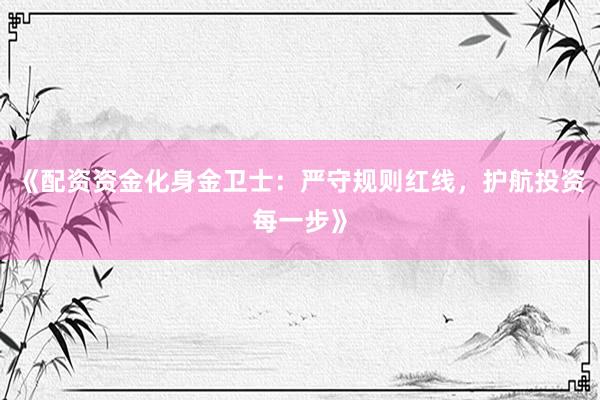 《配资资金化身金卫士：严守规则红线，护航投资每一步》