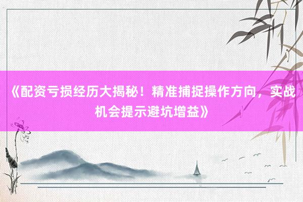 《配资亏损经历大揭秘！精准捕捉操作方向，实战机会提示避坑增益》