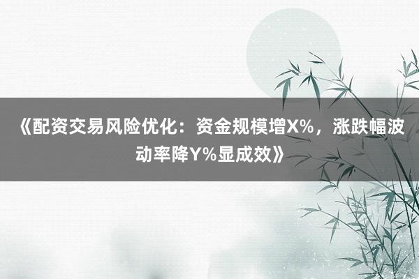 《配资交易风险优化：资金规模增X%，涨跌幅波动率降Y%显成效》
