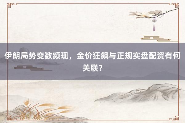 伊朗局势变数频现，金价狂飙与正规实盘配资有何关联？