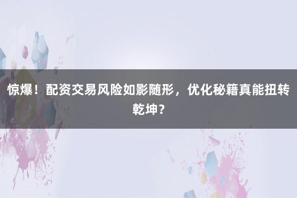 惊爆！配资交易风险如影随形，优化秘籍真能扭转乾坤？