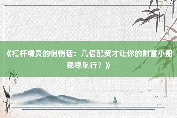 《杠杆精灵的悄悄话：几倍配资才让你的财富小船稳稳航行？》