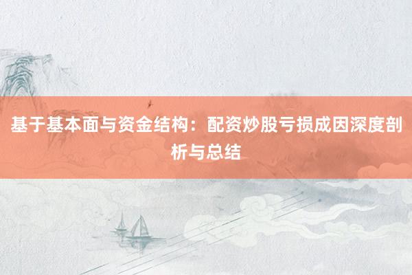 基于基本面与资金结构：配资炒股亏损成因深度剖析与总结
