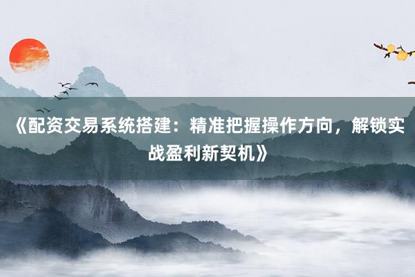 《配资交易系统搭建：精准把握操作方向，解锁实战盈利新契机》