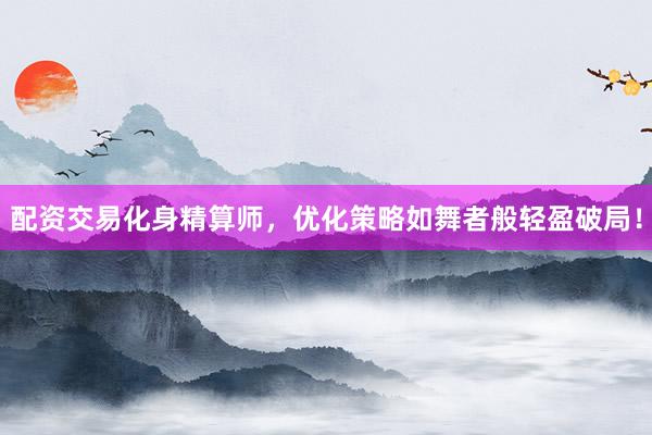 配资交易化身精算师，优化策略如舞者般轻盈破局！