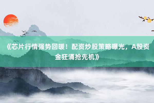 《芯片行情强势回暖！配资炒股策略曝光，A股资金狂涌抢先机》