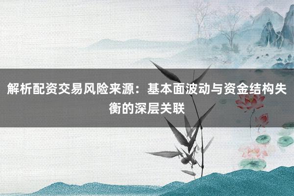 解析配资交易风险来源：基本面波动与资金结构失衡的深层关联