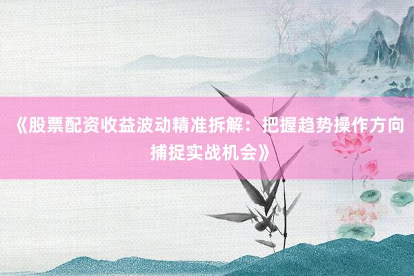 《股票配资收益波动精准拆解：把握趋势操作方向 捕捉实战机会》