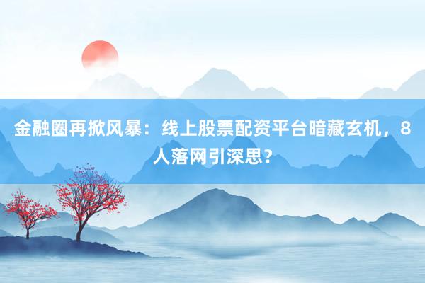 金融圈再掀风暴：线上股票配资平台暗藏玄机，8人落网引深思？
