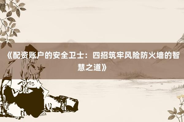 《配资账户的安全卫士：四招筑牢风险防火墙的智慧之道》
