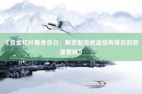 《资金杠杆舞者自白：解密配资收益结构背后的财富密码》