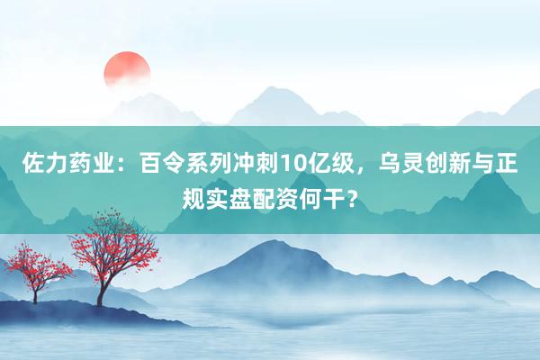 佐力药业：百令系列冲刺10亿级，乌灵创新与正规实盘配资何干？