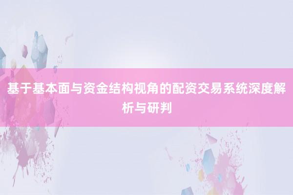 基于基本面与资金结构视角的配资交易系统深度解析与研判