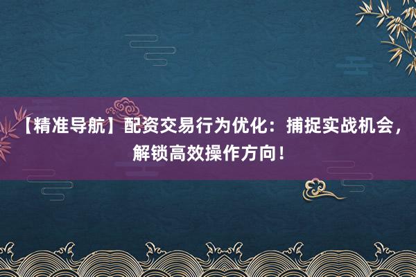 【精准导航】配资交易行为优化：捕捉实战机会，解锁高效操作方向！