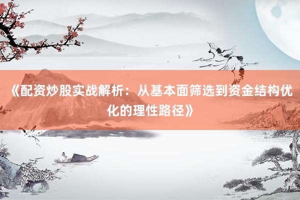 《配资炒股实战解析：从基本面筛选到资金结构优化的理性路径》