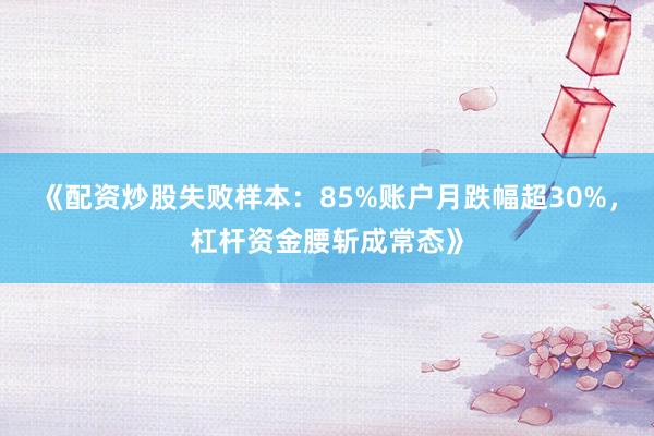 《配资炒股失败样本：85%账户月跌幅超30%，杠杆资金腰斩成常态》