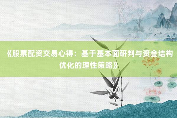《股票配资交易心得：基于基本面研判与资金结构优化的理性策略》