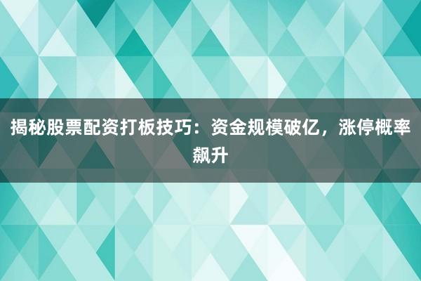 揭秘股票配资打板技巧：资金规模破亿，涨停概率飙升