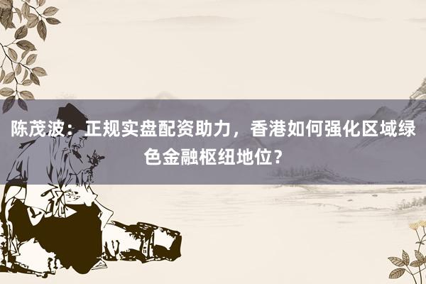 陈茂波：正规实盘配资助力，香港如何强化区域绿色金融枢纽地位？