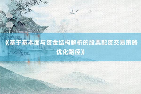 《基于基本面与资金结构解析的股票配资交易策略优化路径》