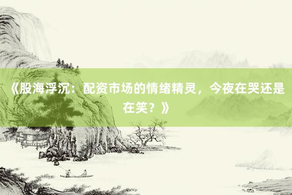 《股海浮沉：配资市场的情绪精灵，今夜在哭还是在笑？》