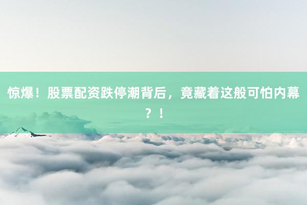 惊爆！股票配资跌停潮背后，竟藏着这般可怕内幕？！