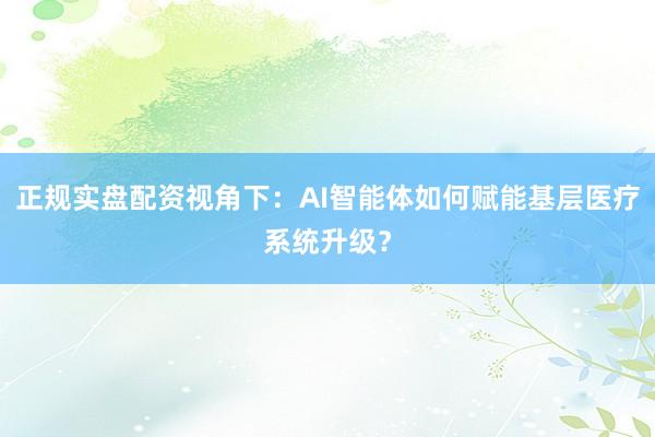 正规实盘配资视角下：AI智能体如何赋能基层医疗系统升级？