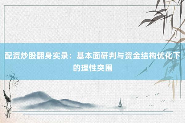 配资炒股翻身实录：基本面研判与资金结构优化下的理性突围