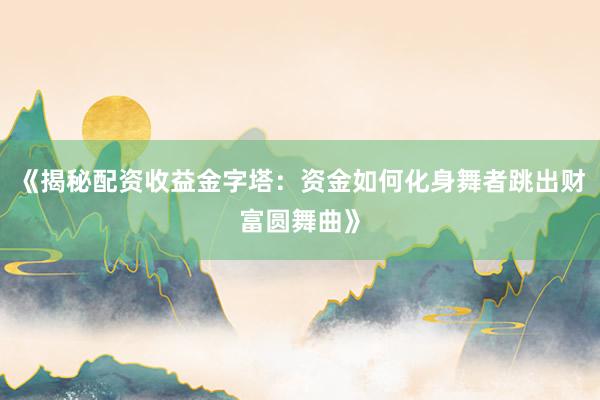 《揭秘配资收益金字塔：资金如何化身舞者跳出财富圆舞曲》