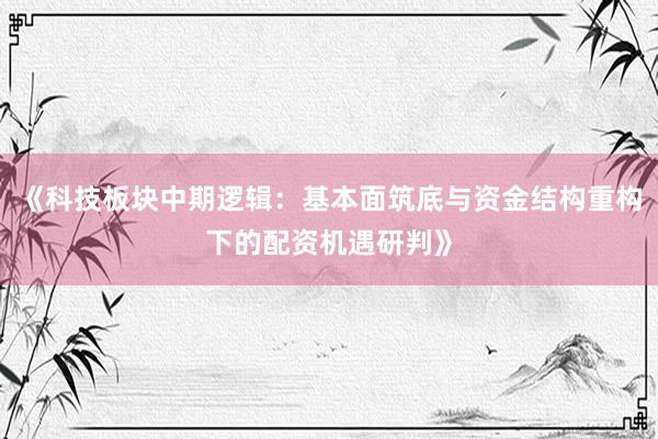 《科技板块中期逻辑：基本面筑底与资金结构重构下的配资机遇研判》