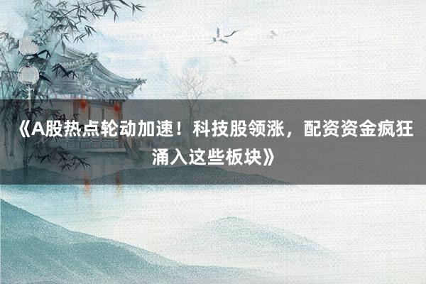 《A股热点轮动加速！科技股领涨，配资资金疯狂涌入这些板块》
