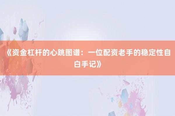 《资金杠杆的心跳图谱：一位配资老手的稳定性自白手记》