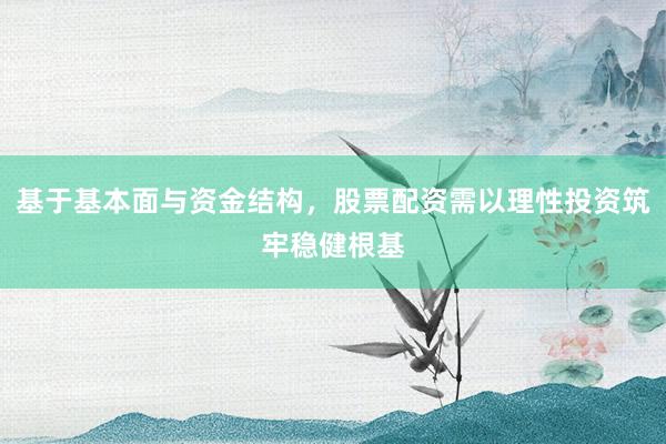 基于基本面与资金结构，股票配资需以理性投资筑牢稳健根基