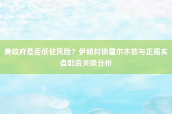 美政府是否低估风险？伊朗封锁霍尔木兹与正规实盘配资关联分析