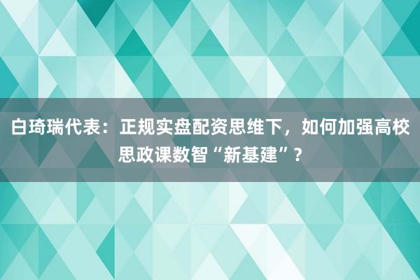 白琦瑞代表：正规实盘配资思维下，如何加强高校思政课数智“新基建”？