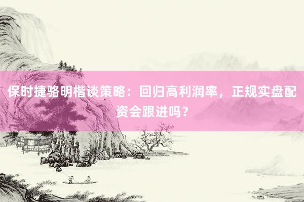 保时捷骆明楷谈策略：回归高利润率，正规实盘配资会跟进吗？