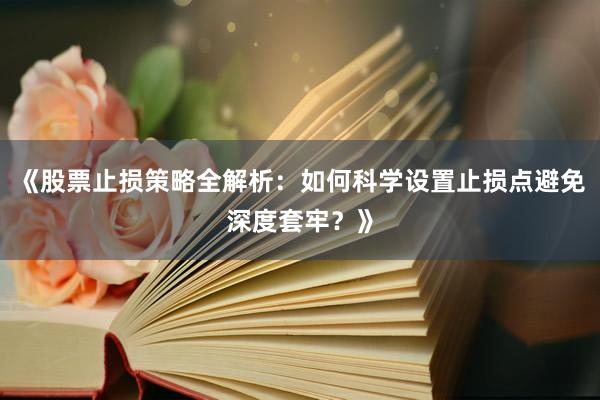《股票止损策略全解析:如何科学设置止损点避免深度套牢?》