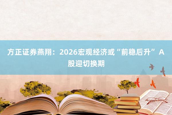 方正证券燕翔：2026宏观经济或“前稳后升” A股迎切换期