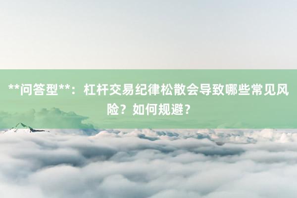 **问答型**：杠杆交易纪律松散会导致哪些常见风险？如何规避？