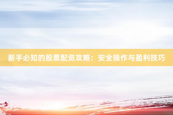 新手必知的股票配资攻略：安全操作与盈利技巧